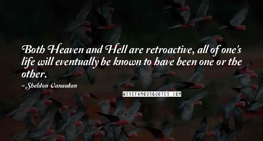 Sheldon Vanauken Quotes: Both Heaven and Hell are retroactive, all of one's life will eventually be known to have been one or the other.
