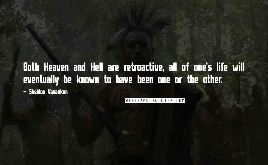 Sheldon Vanauken Quotes: Both Heaven and Hell are retroactive, all of one's life will eventually be known to have been one or the other.