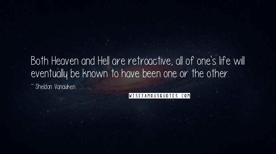 Sheldon Vanauken Quotes: Both Heaven and Hell are retroactive, all of one's life will eventually be known to have been one or the other.