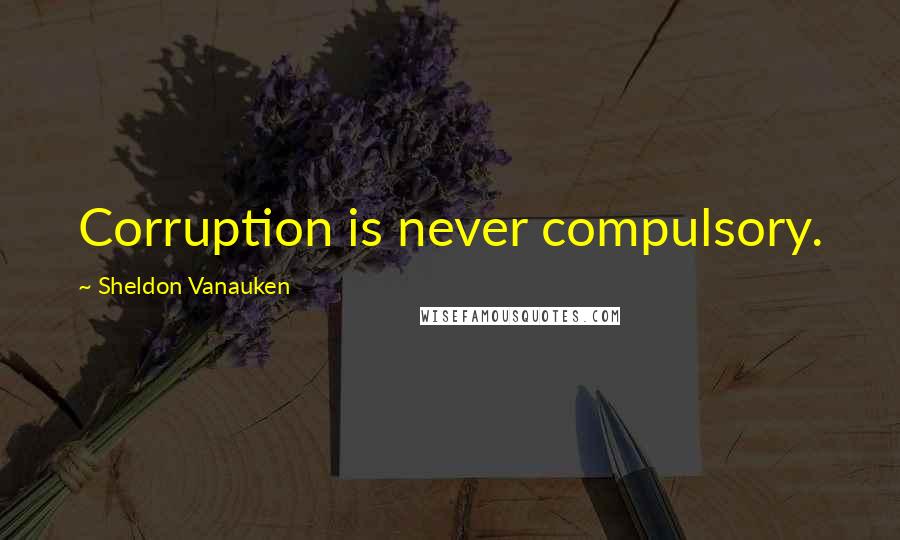 Sheldon Vanauken Quotes: Corruption is never compulsory.