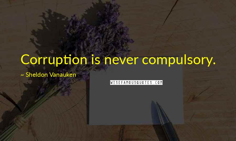 Sheldon Vanauken Quotes: Corruption is never compulsory.