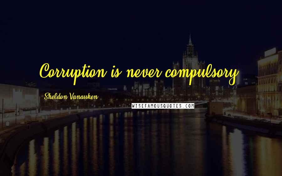 Sheldon Vanauken Quotes: Corruption is never compulsory.