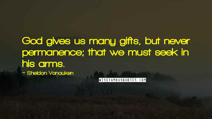 Sheldon Vanauken Quotes: God gives us many gifts, but never permanence; that we must seek in his arms.