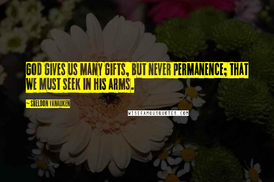 Sheldon Vanauken Quotes: God gives us many gifts, but never permanence; that we must seek in his arms.