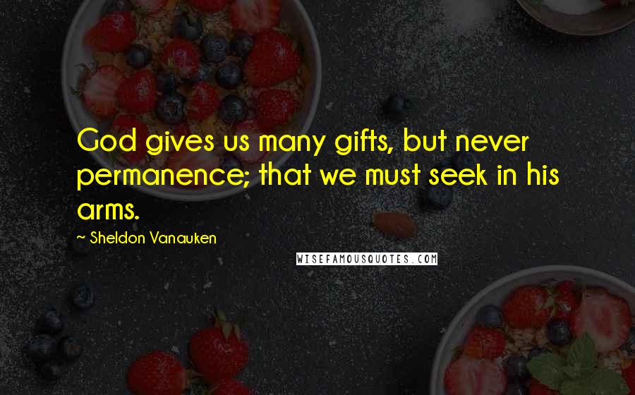 Sheldon Vanauken Quotes: God gives us many gifts, but never permanence; that we must seek in his arms.