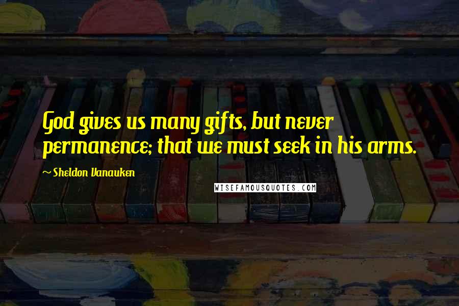 Sheldon Vanauken Quotes: God gives us many gifts, but never permanence; that we must seek in his arms.