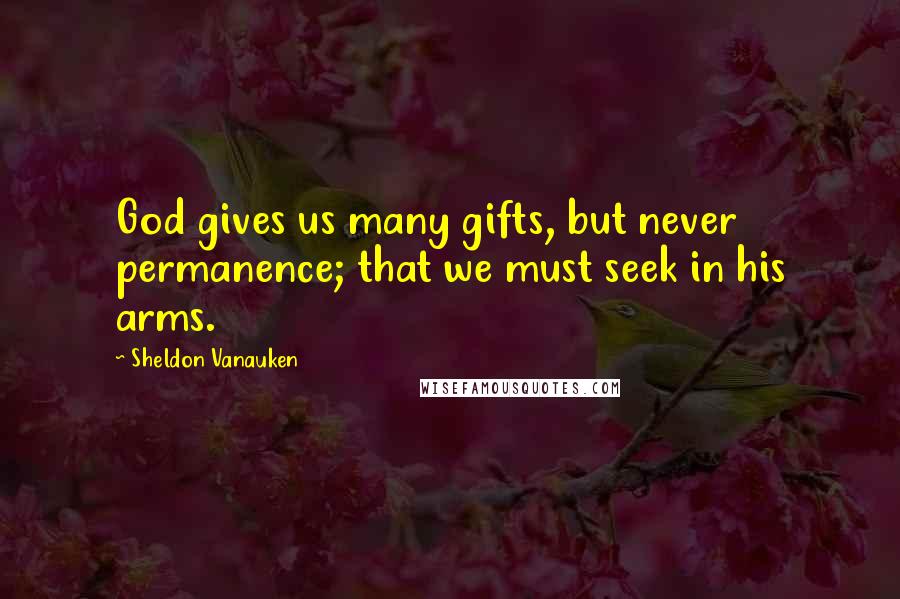 Sheldon Vanauken Quotes: God gives us many gifts, but never permanence; that we must seek in his arms.