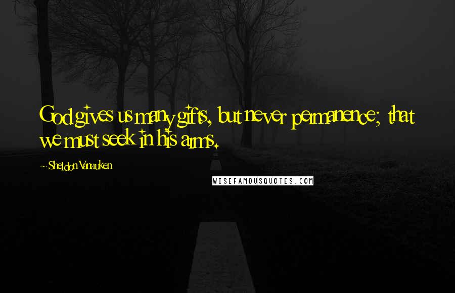 Sheldon Vanauken Quotes: God gives us many gifts, but never permanence; that we must seek in his arms.