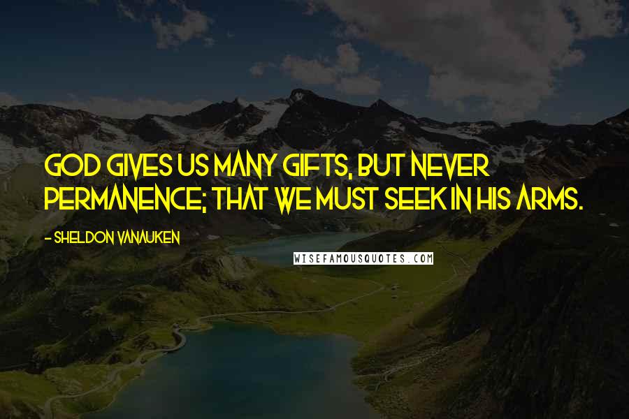 Sheldon Vanauken Quotes: God gives us many gifts, but never permanence; that we must seek in his arms.