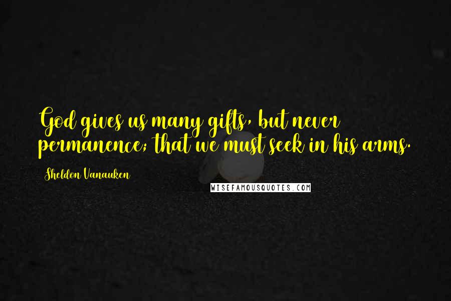 Sheldon Vanauken Quotes: God gives us many gifts, but never permanence; that we must seek in his arms.