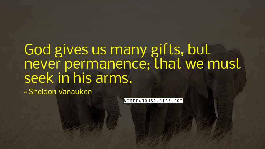 Sheldon Vanauken Quotes: God gives us many gifts, but never permanence; that we must seek in his arms.