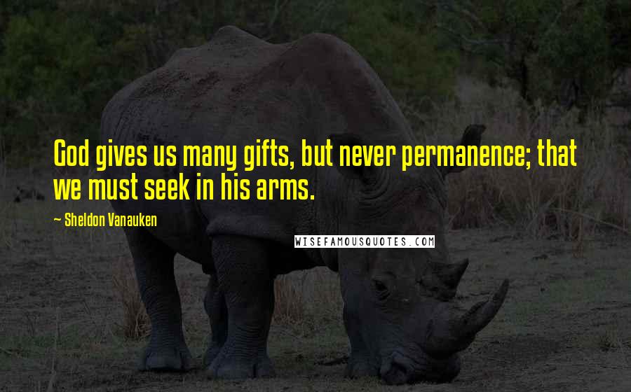 Sheldon Vanauken Quotes: God gives us many gifts, but never permanence; that we must seek in his arms.