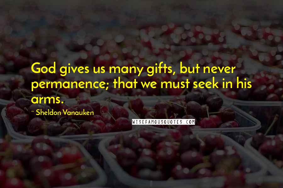 Sheldon Vanauken Quotes: God gives us many gifts, but never permanence; that we must seek in his arms.