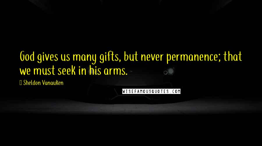 Sheldon Vanauken Quotes: God gives us many gifts, but never permanence; that we must seek in his arms.