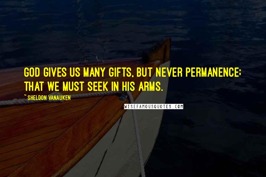 Sheldon Vanauken Quotes: God gives us many gifts, but never permanence; that we must seek in his arms.