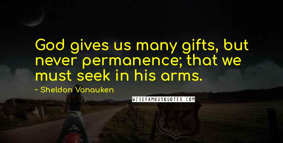 Sheldon Vanauken Quotes: God gives us many gifts, but never permanence; that we must seek in his arms.