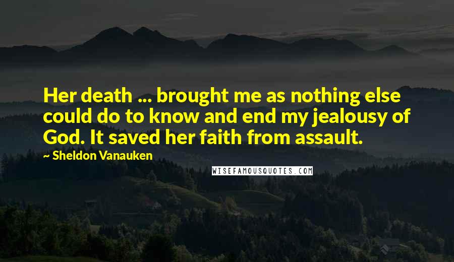 Sheldon Vanauken Quotes: Her death ... brought me as nothing else could do to know and end my jealousy of God. It saved her faith from assault.