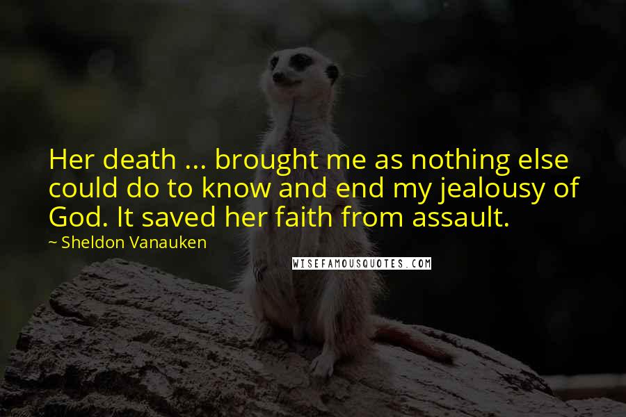 Sheldon Vanauken Quotes: Her death ... brought me as nothing else could do to know and end my jealousy of God. It saved her faith from assault.