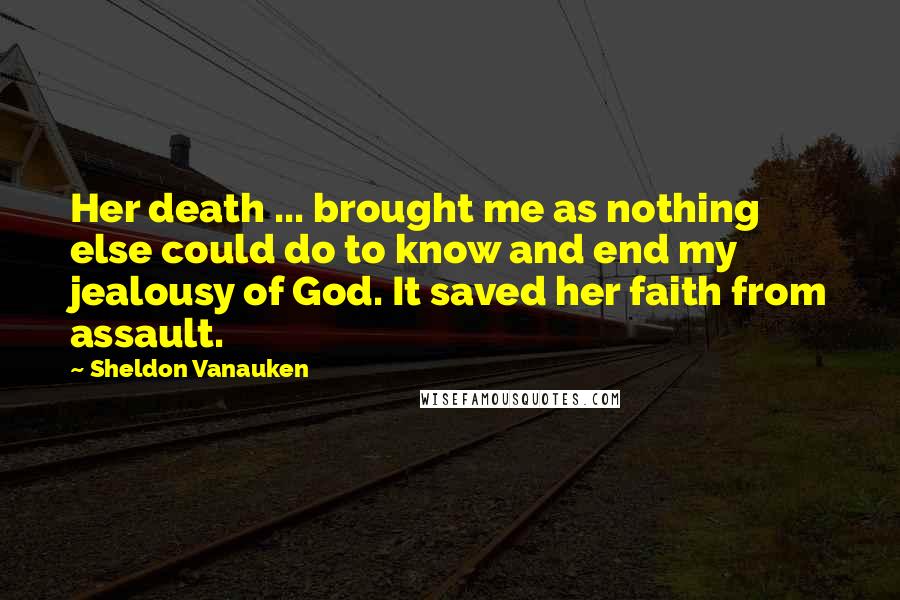Sheldon Vanauken Quotes: Her death ... brought me as nothing else could do to know and end my jealousy of God. It saved her faith from assault.