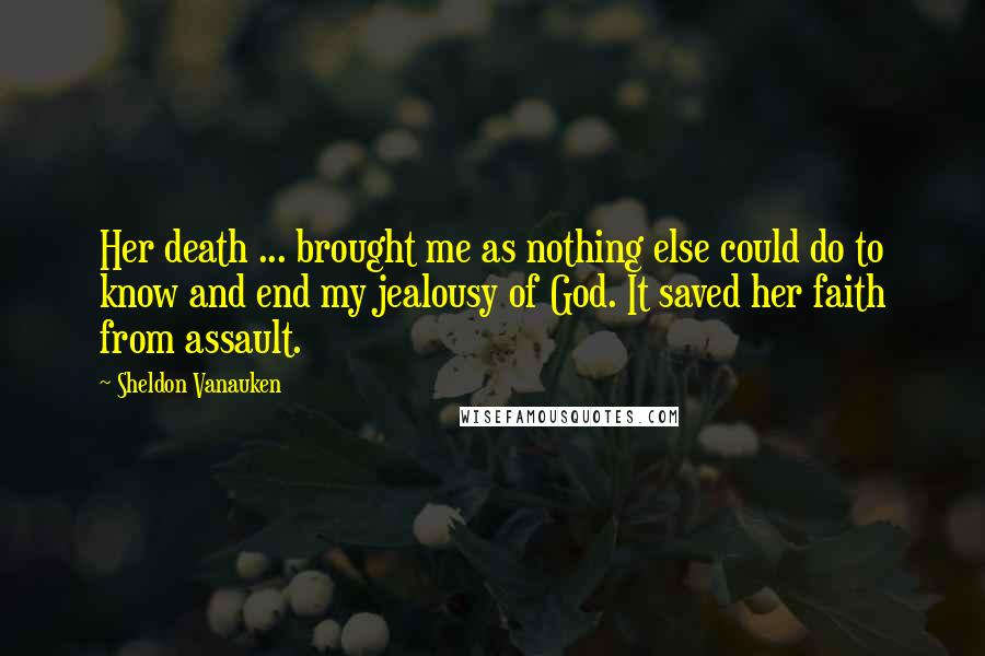 Sheldon Vanauken Quotes: Her death ... brought me as nothing else could do to know and end my jealousy of God. It saved her faith from assault.