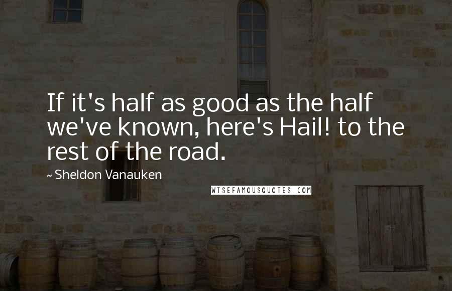 Sheldon Vanauken Quotes: If it's half as good as the half we've known, here's Hail! to the rest of the road.