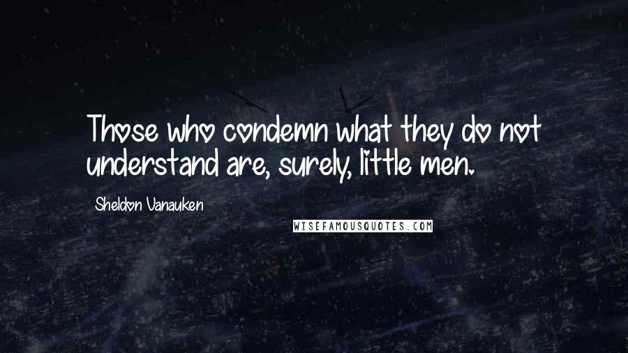 Sheldon Vanauken Quotes: Those who condemn what they do not understand are, surely, little men.