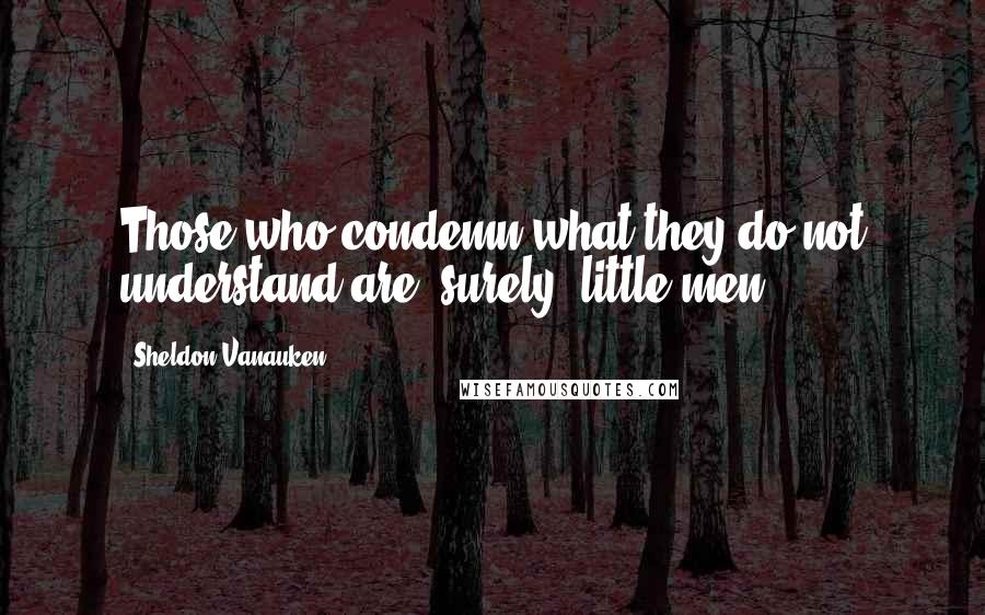 Sheldon Vanauken Quotes: Those who condemn what they do not understand are, surely, little men.