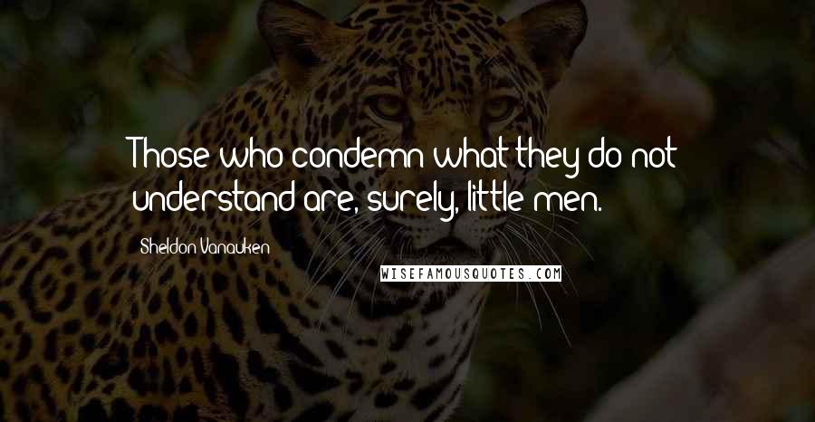 Sheldon Vanauken Quotes: Those who condemn what they do not understand are, surely, little men.