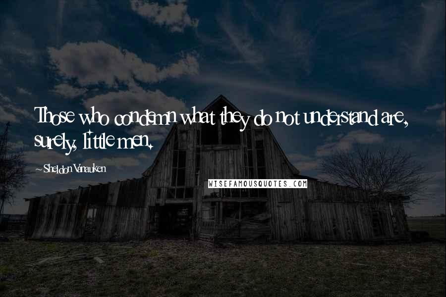 Sheldon Vanauken Quotes: Those who condemn what they do not understand are, surely, little men.