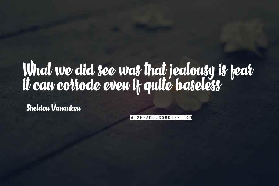 Sheldon Vanauken Quotes: What we did see was that jealousy is fear: it can corrode even if quite baseless.