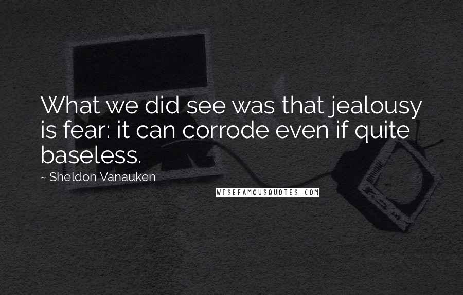 Sheldon Vanauken Quotes: What we did see was that jealousy is fear: it can corrode even if quite baseless.