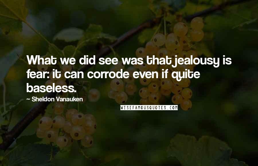 Sheldon Vanauken Quotes: What we did see was that jealousy is fear: it can corrode even if quite baseless.