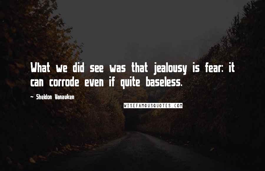 Sheldon Vanauken Quotes: What we did see was that jealousy is fear: it can corrode even if quite baseless.