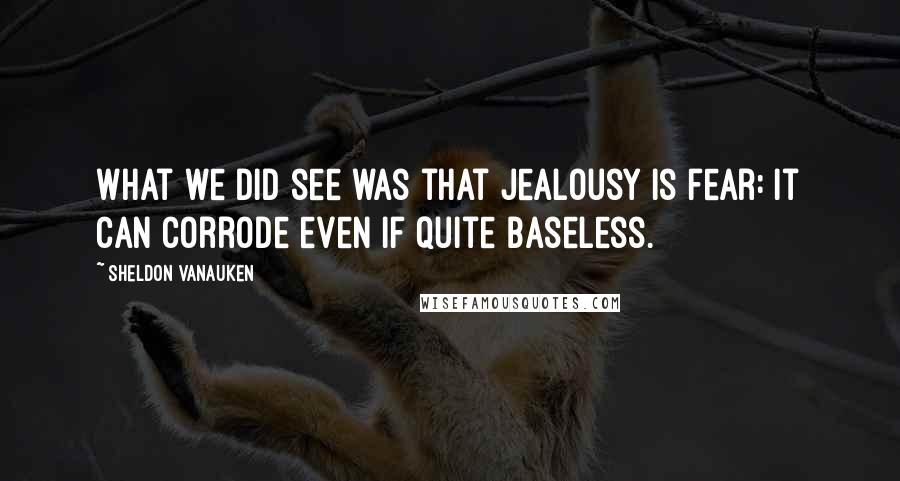 Sheldon Vanauken Quotes: What we did see was that jealousy is fear: it can corrode even if quite baseless.