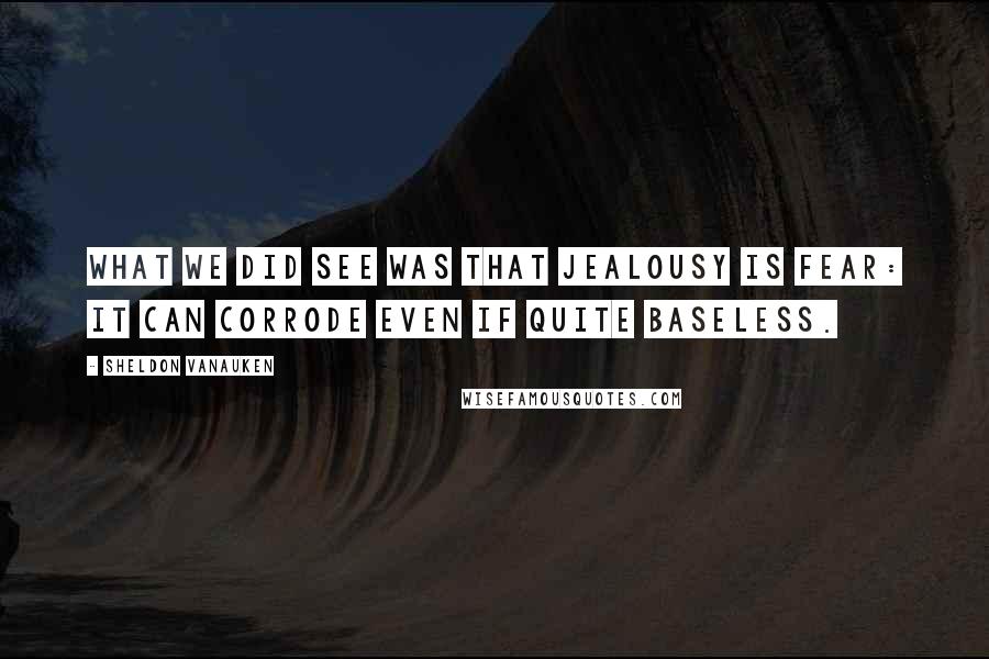 Sheldon Vanauken Quotes: What we did see was that jealousy is fear: it can corrode even if quite baseless.