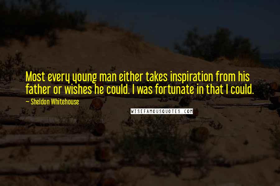 Sheldon Whitehouse Quotes: Most every young man either takes inspiration from his father or wishes he could. I was fortunate in that I could.