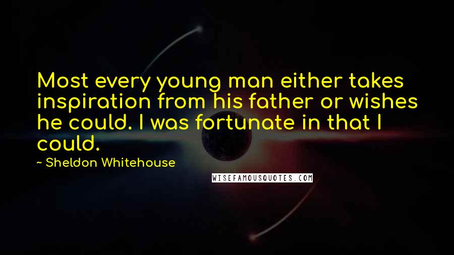 Sheldon Whitehouse Quotes: Most every young man either takes inspiration from his father or wishes he could. I was fortunate in that I could.