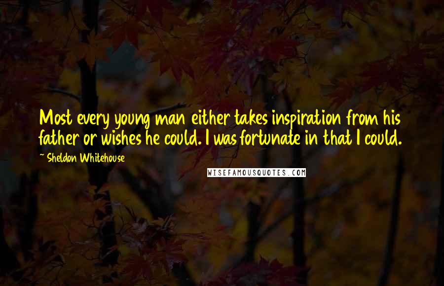 Sheldon Whitehouse Quotes: Most every young man either takes inspiration from his father or wishes he could. I was fortunate in that I could.