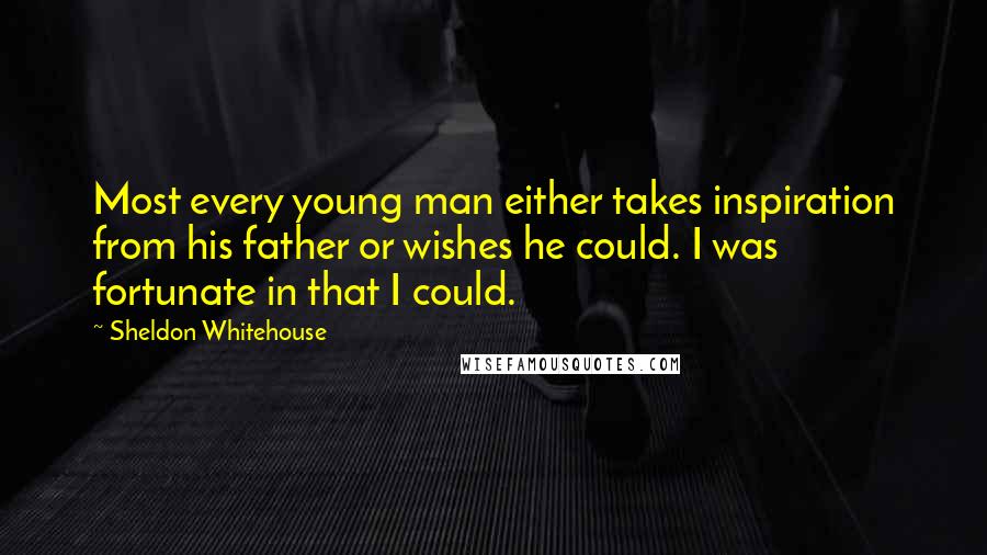 Sheldon Whitehouse Quotes: Most every young man either takes inspiration from his father or wishes he could. I was fortunate in that I could.