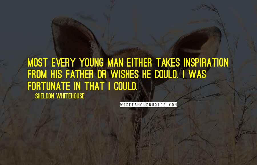 Sheldon Whitehouse Quotes: Most every young man either takes inspiration from his father or wishes he could. I was fortunate in that I could.