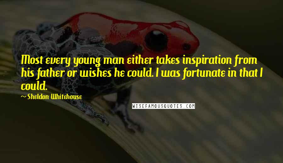 Sheldon Whitehouse Quotes: Most every young man either takes inspiration from his father or wishes he could. I was fortunate in that I could.