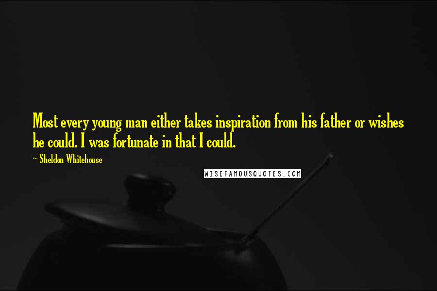 Sheldon Whitehouse Quotes: Most every young man either takes inspiration from his father or wishes he could. I was fortunate in that I could.