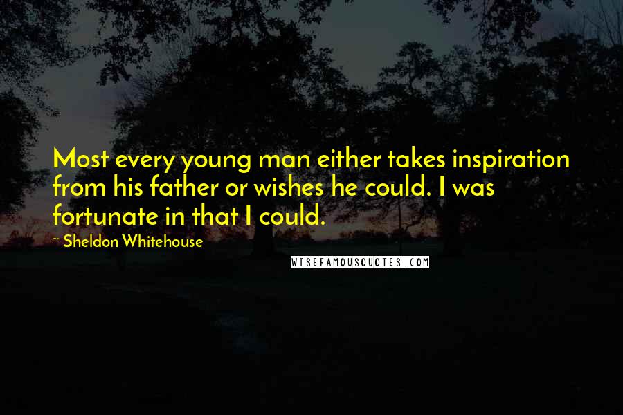 Sheldon Whitehouse Quotes: Most every young man either takes inspiration from his father or wishes he could. I was fortunate in that I could.