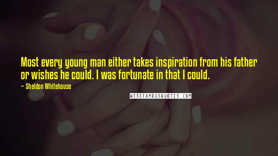 Sheldon Whitehouse Quotes: Most every young man either takes inspiration from his father or wishes he could. I was fortunate in that I could.