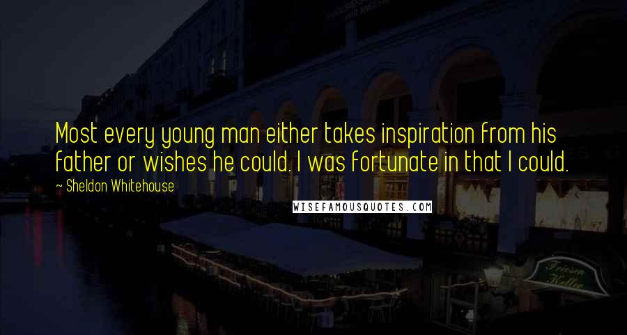 Sheldon Whitehouse Quotes: Most every young man either takes inspiration from his father or wishes he could. I was fortunate in that I could.