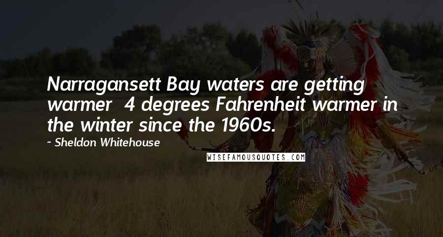 Sheldon Whitehouse Quotes: Narragansett Bay waters are getting warmer 4 degrees Fahrenheit warmer in the winter since the 1960s.