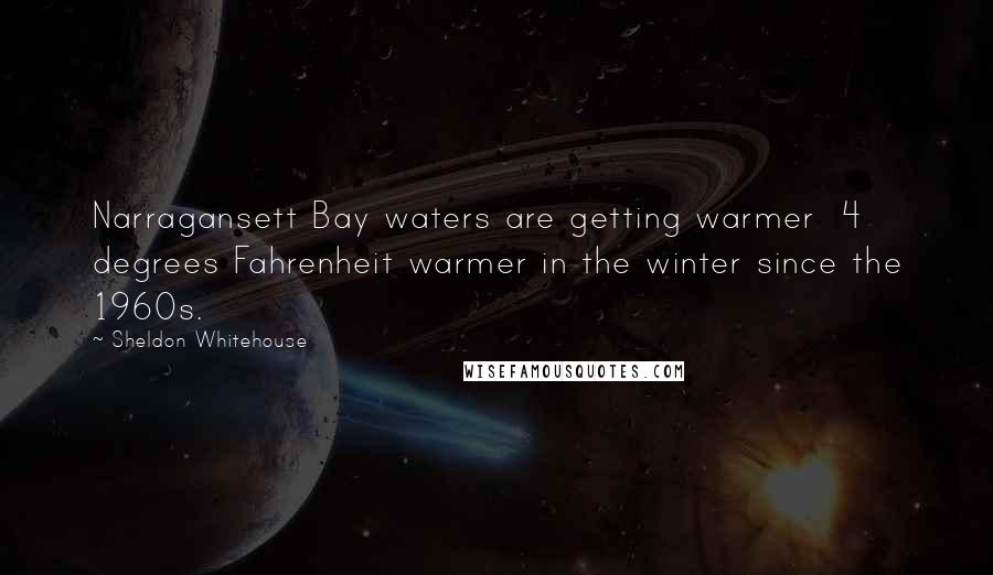 Sheldon Whitehouse Quotes: Narragansett Bay waters are getting warmer 4 degrees Fahrenheit warmer in the winter since the 1960s.