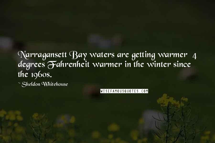 Sheldon Whitehouse Quotes: Narragansett Bay waters are getting warmer 4 degrees Fahrenheit warmer in the winter since the 1960s.