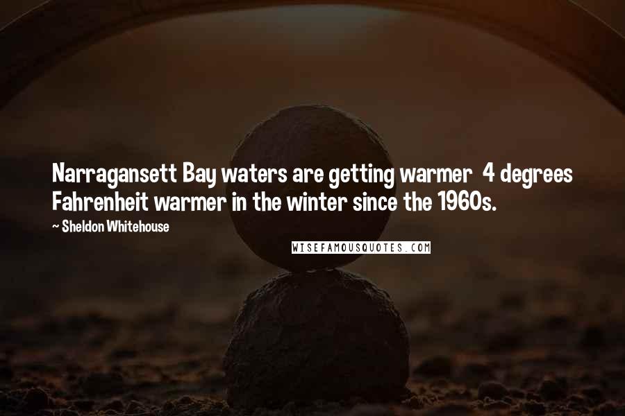 Sheldon Whitehouse Quotes: Narragansett Bay waters are getting warmer  4 degrees Fahrenheit warmer in the winter since the 1960s.