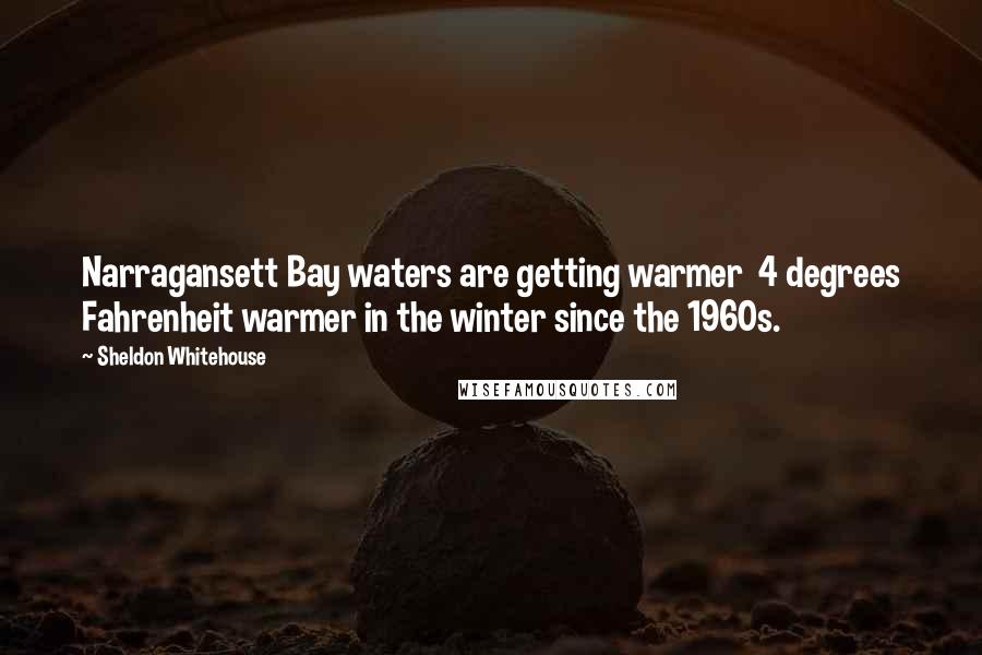 Sheldon Whitehouse Quotes: Narragansett Bay waters are getting warmer 4 degrees Fahrenheit warmer in the winter since the 1960s.